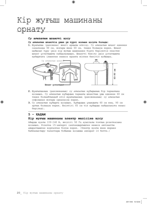 Page 10020_ Кір жуғыш машинаны орнату
Су ағызатын шлангті қосу
Су ағызатын шлангтің ұшын үш түрлі жолмен қосуға болады:
1. Шұңғылша (раковина) жиегі арқылы өткізу. Су ағызатын шланг еденнен 
санағанда 90 см. жоғары және 60 см. төмен болмауы керек. Шланг 
майысып тұру үшін кір жуғыш машинамен бірге берілетін пластик 
шланг ұстатқышты пайдаланыңыз. Шлангті бекіту үшін ұстатқышты 
қабырғаға ілмекпен немесе кранға жіппен бекітіп қойыңыз.
2.  Шұңғылшаның (раковинаның) су ағызатын құбырының бір тармағына 
қосыңыз. Су...