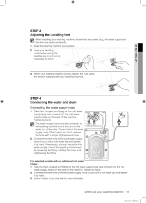 Page 17setting up your washing machine  _17
01	SETTING	UP
STEP 3
Adjusting	the	Levelling	feet
When installing your washing machine, ensure that the power plug, the water supply and 
the drain are easily accessible.
1. Slide the washing machine into position.
2. Level your washing 
machine by turning the 
levelling feet in and out as 
necessary by hand. 
3. When your washing machine is level, tighten the nuts using 
the wrench supplied with your washing machine.
STEP 4
Connecting	the	water	and	drain
Connecting...