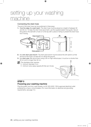 Page 2020_ setting up your washing machine 
setting up your washing 
machine
Connecting the drain hose
The end of the drain hose can be positioned in three ways:
1. Over the edge of a wash basin: The drain hose must be placed at a height of between 60 
and 90 cm. To keep the drain hose spout bent, use the supplied plastic hose guide. S\
ecure 
the guide to the wall with a hook or to the tap with a piece of string t\
o prevent the drain hose 
from moving.
2. ln a sink drain pipe branch: The drain pipe branch...