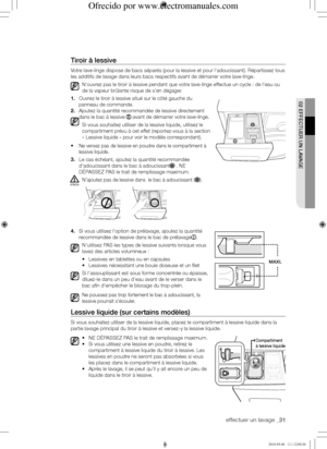 Page 31effectuer un lavage _31
02	EffECtuER	uN	LAVAGE
tiroir	à	lessive
Votre lave-linge dispose de bacs séparés (pour la lessive et pour l'adoucissant). Répartissez tous 
les additifs de lavage dans leurs bacs respectifs avant de démarrer votre lave-linge.
N'ouvrez pas le tiroir à lessive pendant que votre lave-linge effectue un cycle : de l'eau ou 
de la vapeur brûlante risque de s'en dégager.
1. Ouvrez le tiroir à lessive situé sur le côté gauche du 
panneau de commande.
2. Ajoutez la quantité...