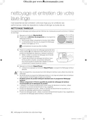 Page 3232_ nettoyage et entretien de votre lave-linge
nettoyage et entretien de votre 
lave-linge
Il est essentiel de bien entretenir votre lave-linge pour en améliore\
r ses 
performances, éviter les réparations inutiles et allonger sa duré\
e de vie.
NEttoyAGE	tAMBouR
Ce programme de nettoyage automatique permet d'éliminer les moisissures pouvant se former à l'intérieur 
du lave-linge.
1. Appuyez sur le bouton Marche/Arrêt.
2. Positionnez le sélecteur de programme sur le programme 
Nettoyage tambour....