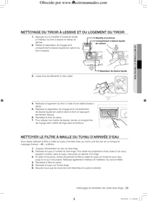 Page 35nettoyage et entretien de votre lave-linge _35
03	NEttoyAGE	Et	ENtREtIEN
NEttoyAGE	du	tIRoIR	À	LESSIVE	Et	du	LoGEMENt	du	tIRoIR
1. Appuyez sur la manette d'ouverture située 
à l'intérieur du tiroir à lessive et retirez ce 
dernier.
2. Retirez le séparateur de rinçage et le 
compartiment à lessive liquide (en option) du 
tiroir à lessive.
3. Lavez tous les éléments à l'eau claire.
4. Nettoyez le logement du tiroir à l'aide d'une vieille brosse à 
dents.
5. Replacez le séparateur de...