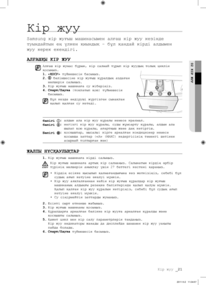 Page 101
Кір жуу _21

02 
КІР ЖУУ
Кір жуу
Samsung кір жуғыш машинасымен алғаш кір жуу кезінде 
туындайтын ең үлкен қиындық – бұл қандай кірді алдымен 
жуу керек екендігі.
АЛҒАШҚЫ КІР ЖУУ
Алғаш кір жумас бұрын, кір салмай тұрып кір жуудың толық циклін 
қосыңыз.
1. «ҚОСУ» түймешесін басыңыз.
2.  бөлімшесіне кір жуғыш құралдың аздаған 
мөлшерін салыңыз.
3. Кір жуғыш машинаға су жіберіңіз.
4. Старт/Пауза (тоқтатып қою) түймешесін 
басыңыз.
Бұл кезде өндіруші жүргізген сынақтан 
қалып қалған су кетеді.
бөлігі :...