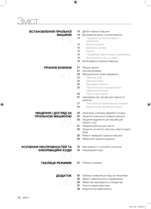 Page 52
12_ зміст
Зміст
ВСТАНОВЛЕННЯ ПРАЛЬНОЇ 
МАШИНИ 
13
13  Деталі пральної машини
14  Дотримання вимог зі встановлення
14  Під’єднання до електромережі і 
заземлення
14  Водопостачання
15  Дренажна система
15  Підлога
15  Температура навколишнього середовища
15  Встановлення у ніші чи шафці
15  Встановлення пральної машини
ПРАННЯ БІЛИЗНИ 
21
21  Перше прання
21  Основні вказівки
22  Використання панелі керування
24  Замок від дітей
24  Вимкнення звуку
25  Відкладення запуску
25  Прання білизни із...