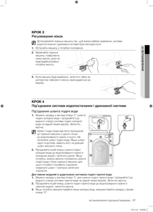 Page 57
встановлення пральної машини _17

01 ВСТАНОВЛЕННЯ

КРОК 3
Регулювання ніжок
Встановлюйте пральну машину так, щоб вилка кабелю живлення, система 
водопостачання і дренажна система були легкодоступні.
1. Встановіть машину у потрібне положення.
2. Вирівняйте пральну 
машину, повертаючи 
ніжки рукою, доки не 
буде відрегульовано 
потрібну висоту. 
3. Коли машину буде вирівняно, затягніть гайки за 
допомогою гайкового ключа, який додається до 
виробу.
КРОК 4
Під’єднання системи водопостачання і дренажної...
