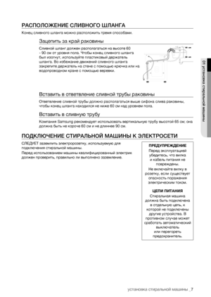 Page 7
установка стиральной машины _7

РАСПОЛОЖЕНИЕ СЛИВНОГО ШЛАНГА
Конец сливного шланга можно расположить тремя способами.
Зацепить за край раковины
Сливной шланг должен располагаться на высоте 60 
- 90 см от уровня пола. Чтобы конец сливного шланга 
был изогнут, используйте пластиковый держатель 
шланга. Во избежание движений сливного шланга 
закрепите держатель на стене с помощью крючка или на 
водопроводном кране с помощью веревки.
Вставить в ответвление сливной трубы раковины
Ответвление сливной трубы...