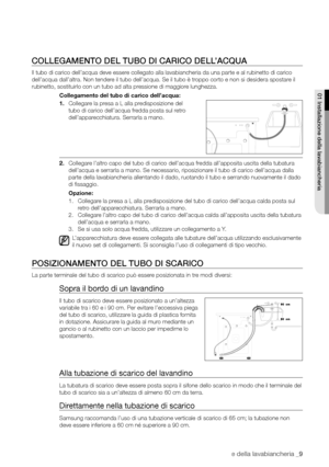 Page 9
Installazione della lavabiancheria _9

COLLEGAMENTO DEL TUBO DI CARICO DELL’ACQUA
Il tubo di carico dell’acqua deve essere collegato alla lavabiancheria da una parte e al rubinetto di carico 
dell’acqua dall’altra. Non tendere il tubo dell’acqua. Se il tubo è troppo corto e non si desidera spostare il 
rubinetto, sostituirlo con un tubo ad alta pressione di maggiore lunghezza.
Collegamento del tubo di carico dell’acqua:
1. Collegare la presa a L alla predisposizione del 
tubo di carico dell’acqua fredda...