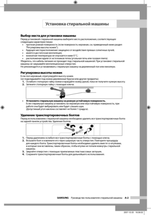 Page 7
SAMSUNG  Руководство пользователя стиральной машины  A-2

Выбор места для установки машиныПеред установкой стиральной машины выберите место расположения, соответствующее 
следующим характеристикам:
•  прочная ровная поверхность (если поверхность неровная, см. приведенный ниже раздел 
“Регулировка высоты ножек”);
•  будущее месторасположение защищено от воздействия прямых солнечных лучей;
•  имеется достаточная вентиляция;
•  комнатная температура не опускается ниже 0 ˚C;
•  расположение вдали от...