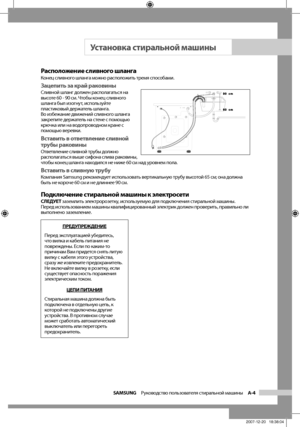 Page 9
SAMSUNG  Руководство пользователя стиральной машины  A-4

Расположение сливного шлангаКонец сливного шланга можно расположить тремя способами.
Зацепить за край раковиныСливной шланг должен располагаться на 
высоте 60 - 90 см. Чтобы конец сливного 
шланга был изогнут, используйте 
пластиковый держатель шланга. 
Во избежание движений сливного шланга 
закрепите держатель на стене с помощью 
крючка или на водопроводном кране с 
помощью веревки.
Вставить в ответвление сливной 
трубы раковины
Ответвление...