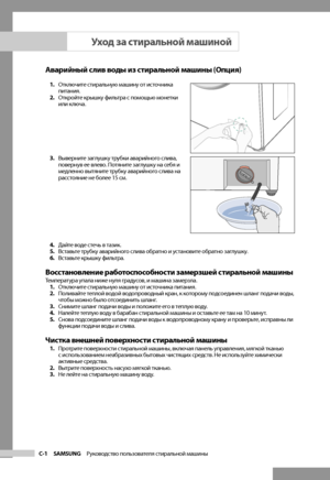 Page 16
C-1 SAMSUNG   Руководство пользователя стиральной машины

Аварийный слив воды из стиральной машины (Опция)
1. Отключите стиральную машину от источника 
питания.
2.  Откройте крышку фильтра с помощью монетки 
или ключа.
3.  Выверните заглушку трубки аварийного слива, 
повернув ее влево. Потяните заглушку на себя и 
медленно вытяните трубку аварийного слива на 
расстояние не более 15 см.
4.  Дайте воде стечь в тазик.
5.  Вставьте трубку аварийного слива обратно и установите обратно заглушку.
6.  Вставьте...