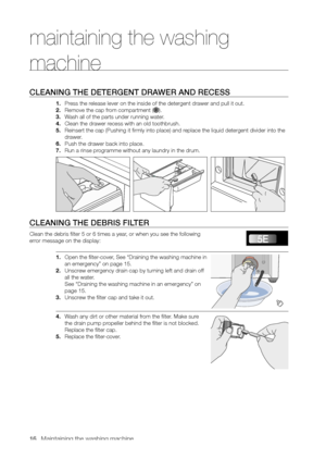 Page 16
16_ Maintaining the washing machine

CLEANING THE DETERGENT DRAWER AND RECESS
1. Press the release lever on the inside of the detergent drawer and pull it out.
2. Remove the cap from compartment ().
3. Wash all of the parts under running water.
4. Clean the drawer recess with an old toothbrush.
5. Reinsert the cap (Pushing it firmly into place) and replace the liquid detergent divider into the 
drawer.
6. Push the drawer back into place.
7. Run a rinse programme without any laundry in the drum.
CLEANING...