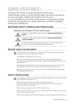 Page 3
Safety information _3

safety information
Throughout this manual, you’ll see Warning and Caution notes.
These warnings, cautions, and the important safety instructions that follow do 
not cover all possible conditions and situations that may occur.
It’s your resposibility to use common sense, caution, and care when installing, 
maintaining, and operation your washer. Samsung is not liable for damages 
resulting from improper use.
IMPORTANT SAFETY SYMBOLS AND PRECAUTIONS
What the icons and signs in this...