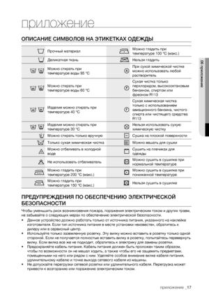 Page 17
приложение _17

приложение
ОПИСАНИЕ СИМВОЛОВ НА ЭТИКЕТКАХ ОДЕЖДЫ
Прочный материалМожно гладить при 
температуре 100 °C (макс.)
Деликатная тканьНельзя гладить
Можно стирать при 
температуре воды 95 °C
При сухой химической чистке 
можно использовать любой 
растворитель
Можно стирать при 
температуре воды 60 °C
Сухая чистка только 
перхлоридом, высокооктановым 
бензином, спиртом или 
фреоном R113
Изделия можно стирать при 
температуре 40 °C
Сухая химическая чистка 
только с использованием 
авиационного...