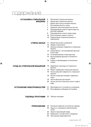 Page 5
содержание _5

содержание
УСТАНОВКА СТИРАЛЬНОЙ 
МАШИНЫ 
6
6  Распаковка стиральной машины
6  Общий вид стиральной машины
7  Выбор места для установки машины
7  Регулировка высоты ножек
7  Удаление транспортировочных болтов
8  Подсоединение шланга подачи воды (не 
для всех моделей)
9  Подсоединение шланга подачи воды
10  Расположение сливного шланга
10  Подключение стиральной машины к 
электросети
СТИРКА БЕЛЬЯ 
11
11  Общий вид панели управления
12  Первая стирка белья
13  Загрузка моющего средства в...