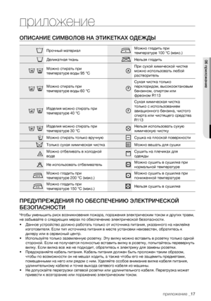 Page 17
приложение _17

приложение
ОПИСАНИЕ СИМВОЛОВ НА ЭТИКЕТКАХ ОДЕЖДЫ
Прочный материалМожно гладить при 
температуре 100 °C (макс.)
Деликатная тканьНельзя гладить
Можно стирать при 
температуре воды 95 °C
При сухой химической чистке 
можно использовать любой 
растворитель
Можно стирать при 
температуре воды 60 °C
Сухая чистка только 
перхлоридом, высокооктановым 
бензином, спиртом или 
фреоном R113
Изделия можно стирать при 
температуре 40 °C
Сухая химическая чистка 
только с использованием 
авиационного...