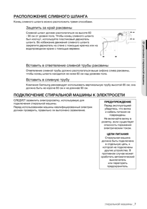 Page 7
установка стиральной машины _7

РАСПОЛОЖЕНИЕ СЛИВНОГО ШЛАНГА
Конец сливного шланга можно расположить тремя способами.
Зацепить за край раковины
Сливной шланг должен располагаться на высоте 60 
- 90 см от уровня пола. Чтобы конец сливного шланга 
был изогнут, используйте пластиковый держатель 
шланга. Во избежание движений сливного шланга 
закрепите держатель на стене с помощью крючка или на 
водопроводном кране с помощью веревки.
Вставить в ответвление сливной трубы раковины
Ответвление сливной трубы...