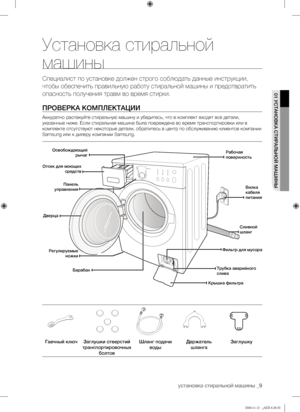 Page 9
установка стиральной машины _9

01 УСТАНОВКА СТИРАЛЬНОЙ МАШИНЫ
Установка стиральной 
машины
Специалист по установке должен строго соблюдать данные инструкции, 
чтобы обеспечить правильную работу стиральной машины и предотвратить 
опасность получения травм во время стирки.
ПРОВЕРКА КОМПЛЕКТАЦИИ
Аккуратно распакуйте стиральную машину и убедитесь, что в комплект входят все детали, 
указанные ниже. Если стиральная машина была повреждена во время транспортировки или в 
комплекте отсутствуют некоторые детали,...