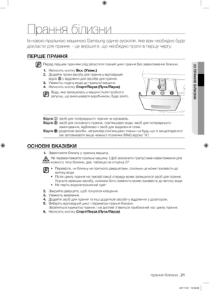 Page 61
прання білизни _21

02 ПРАННЯ БІЛИЗНИ
Прання білизни
Із новою пральною машиною Samsung єдине зусилля, яке вам необхідно буде 
докласти для прання, - це вирішити, що необхідно прати в першу чергу.
ПЕРШЕ ПРАННЯ
Перед першим пранням слід запустити повний цикл прання без завантаження білизни.
1. Натисніть кнопку Вкл. (Увімк.).
2. Додайте трохи засобу для прання у відповідний 
відсік  у відділенні для засобів для прання.
3. Увімкніть подачу води до пральної машини.
4. Натисніть кнопку Старт/Пауза...