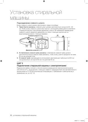 Page 2020_ установка стиральной машины
Подсоединение сливного шланга
Конец сливного шланга можно расположить тремя способами.
1. Через бортик раковины: сливной шланг должен располагаться на высоте 60 - 90 
см. Чтобы конец сливного шланга был изогнут, используйте имеющийся в комплекте 
стиральной машины пластиковый держатель шланга. Во избежание перемещения 
сливного шланга закрепите держатель на стене с помощью крючка или на 
водопроводном кране с помощью веревки.
2.  В ответвление сливной трубы раковины:...