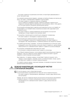 Page 11
меры предосторожности _11

-  Это может отразиться на резиновом уплотнении, которое будет деформировано и 
начнет пропускать воду.
Не оставляйте металлические предметы, например, английскую булавку или заколку для 
волос, или тюбик с отбеливателем в барабане на долгое время.
-  Это может привести к появлению ржавчины на барабане
-  Если на поверхности барабана начинает появляться ржавчина, нанесите на его 
поверхность моющее средство (нейтральное) и воспользуйтесь губкой, чтобы удалить 
ее. Ни в коем...