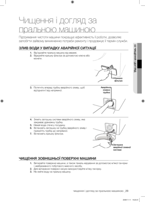 Page 69
чищення і догляд за пральною машиною _29

03 ЧИЩЕННЯ І ДОГЛЯД
Чищення і догляд за 
пральною машиною
Підтримання чистоти машини покращує ефективність її роботи, дозволяє 
запобігти зайвому виникненню потреби ремонту і продовжує її термін служби.
ЗЛИВ ВОДИ У ВИПАДКУ АВАРІЙНОЇ СИТУАЦІЇ
1. Від’єднайте пральну машину від мережі.
2. Відкрийте кришку фільтра за допомогою ключа або 
монети.
3. Потягніть вперед трубку аварійного зливу, щоб 
від’єднати її від напрямної. 
4. Зніміть заглушку системи аварійного...