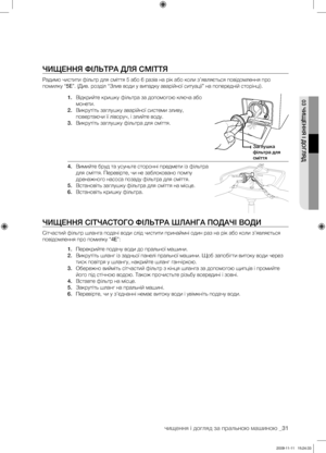 Page 71
чищення і догляд за пральною машиною _31

03 ЧИЩЕННЯ І ДОГЛЯД

ЧИЩЕННЯ ФІЛЬТРА ДЛЯ СМІТТЯ
Радимо чистити фільтр для сміття 5 або 6 разів на рік або коли з’являється повідомлення про 
помилку “5E”. (Див. розділ “Злив води у випадку аварійної ситуації” на попередній сторінці).
1. Відкрийте кришку фільтра за допомогою ключа або 
монети.
2. Викрутіть заглушку аварійної системи зливу, 
повертаючи її ліворуч, і злийте воду.
3. Викрутіть заглушку фільтра для сміття.
4. Вимийте бруд та усуньте сторонні предмети...