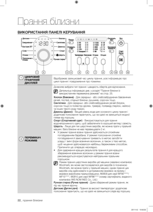 Page 62
22_ прання білизни

ВИКОРИСТАННЯ ПАНЕЛІ КЕРУВАННЯ
ЦИФРОВИЙ 
ГРАФІЧНИЙ 
ДИСПЛЕЙ
Відображає залишковий час циклу прання, усю інформацію про 
цикл прання і повідомлення про помилки.
ПЕРЕМИКАЧ 
РЕЖИМІВ
Дозволяє вибрати тип прання і швидкість обертів для відтискання.
Детальнішу інформацію див. у розділі “Прання білизни із 
використанням перемикача режимів” на стор. 25.
Хлопок (Бавовна) - Для середньо - або слабозабруднених бавовняних 
речей, постелі, спідньої білизни, рушників, сорочок тощо.
Синтетика - Для...