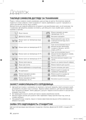 Page 76
36_ додаток

Додаток
ТАБЛИЦЯ СИМВОЛІВ ДОГЛЯДУ ЗА ТКАНИНАМИ
Подані у таблиці символи служать вказівками щодо догляду за одягом. На етикетках зазвичай 
подаються чотири символи у такій послідовності: прання, відбілювання, сушіння і прасування, а 
також суха (хімічна) чистка, якщо потрібно.
Використання цих символів забезпечує узгодженість між виробниками одягу, як вітчизняними, так 
і іноземними. Дотримуйтесь вказівок на етикетці, щоб збільшити строк служби одягу і уникнути 
проблем із пранням.
Міцна...