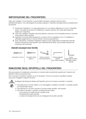 Page 1414_ impostazione14_ impostazione
IMPOSTAzIONE DEL FRIGORIFERO
Dopo aver installato il nuovo frigorifero, sarà possibile impostare e utilizzare tutte le funzioni 
dell’elettrodomestico. Una volta eseguite le procedure seguenti, il frigorifero dovrebbe essere completamente 
funzionante.1.	Posizionare il frigorifero in un luogo appropriato con uno spazio sufficiente tra il muro e il frigorifero 
stesso. Consultare le istruzioni di installazione in questo manuale. (P8. Scelta dell’\
ubicazione 
migliore per...