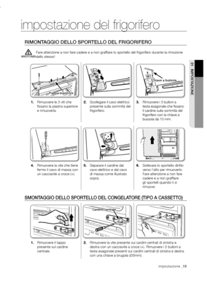 Page 15impostazione _15impostazione _15
01  IMPOSTAzIONE
impostazione del frigorifero
RIMONTAGGIO DELLO SPORTELLO DEL FRIGORIFERO
Fare attenzione a non fare cadere e a non graffiare lo sportello del frigorifero durante la rimozione 
dello stesso!
1.	Rimuovere le 3 viti che 
fissano la piastra superiore 
e rimuoverla. 2.	
Scollegare il cavo elettrico 
presente sulla sommità del 
frigorifero. 3.	
Rimuovere i 3 bulloni a 
testa esagonale che fissano 
il cardine sulla sommità del 
frigorifero con la chiave a...