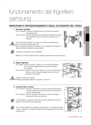 Page 31funzionamento _31funzionamento _31
02  FUNzIONAMENTO
funzionamento del frigorifero 
samsung
RIMOzIONE E RIPOSIzIONAMENTO DEGLI ACCESSORI DEL FRIGO
1.	 Vaschette	sportelloPer rimuoverle:   sollevare semplicemente la vaschetta ed estrarla 
tenendola dritta.
Per rimontarle:   inserirle nella posizione desiderata facendole scorrere 
e poi premerle verso il basso fino a quando non si 
fermano.
Se le vaschette sportello non vengono inserite accuratamente si 
possono causare lesioni personali.
Non consentire ai...