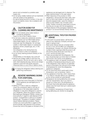 Page 5Safety information  _5
person and connected to a potable water 
supply only.
•    Do not spray volatile material such as insecticide 
onto the surface of the appliance.
-    As well as being harmful to humans, it may also 
result in an electric shock, fire or problems with 
the product.
cAuTION SIGNS FOR 
clEANING ANd MAINTENANcE
•  Do not directly spray water inside or 
outside the refrigerator.
-  There is a risk of fire or electric shock. 
•    Do not use or place any substances sensitive 
to...
