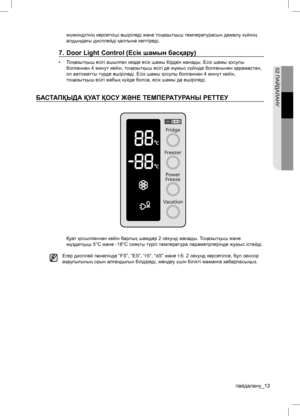 Page 13пайдалану 02 ПАЙДАЛАНУмүмкіндігінің көрсеткіші өшіріледі жəне тоңазытқыш температурасын демалу күйінің 
алдындағы дисплейді қалпына келтіреді.7.  Door Light Control (Есік шамын басқару)• Тоңазытқыш есігі ашылған кезде есік шамы бірден жанады. Есік шамы қосулы 
болғаннан 4 минут кейін, тоңазытқыш есігі де жұмыс күйінде болғанынан қарамастан, 
ол автоматты түрде өшіріледі. Есік шамы қосулы болғаннан 4 минут кейін, 
тоңазытқыш есігі жабық күйде болса, есік шамы да өшіріледі.БАСТАПҚЫДА ҚУАТ ҚОСУ ЖƏНЕ...