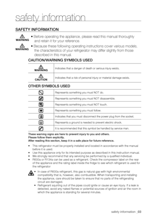 Page 3
safety information _03

safety information
SafEty infoRmation
• Before operating the appliance, please read this manual thoroughly \
and retain it for your reference.
• Because these following operating instructions cover various models\
, 
the characteristics of your refrigerator may differ slightly from those \
described in this manual.
Caution/waRning SymBoLS uSED
WARNINGIndicates that a danger of death or serious injury exists.
CAUTIONIndicates that a risk of personal injury or material damage...