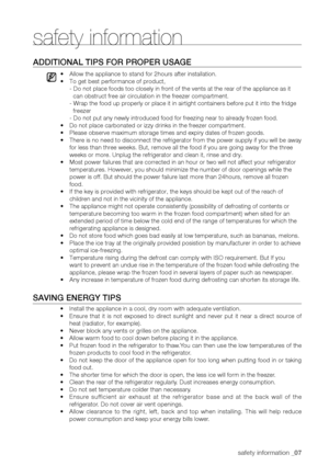 Page 7
safety information _07

aDDitionaL tiPS foR PRoPER uSagE
•		Allow the appliance to stand for 2hours after installation.
•		
To get best performance of product,
- Do not place foods too closely in front of the vents at the rear of th\
e appliance as it 
can obstruct free air circulation in the freezer compartment.
- Wrap the food up properly or place it in airtight containers before pu\
t it into the fridge 
freezer
- Do not put any newly introduced food for freezing near to already froz\
en food.
•		
Do...