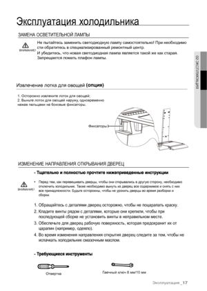 Page 17ВНИМАНИЕ!ОтверткаГаечный ключ 8 мм/10 ммЗАМЕНА ОСВЕТИТЕЛЬНОЙ ЛАМПЫИЗМЕНЕНИЕ НАПРАВЛЕНИЯ ОТКРЫВАНИЯ ДВЕРЕЦ• Перед тем, как перевешивать дверцы, чтобы они открывались в другую сторону, необходимоотключить холодильник. Также необходимо вынуть из дверец все содержимое и снять с нихвсе принадлежности. Будьте осторожны, чтобы не уронить дверцы во время разборки исборки.1.Обращайтесь с деталями дверец осторожно, чтобы не поцарапать краску.2.Кладите винты рядом с деталями, которые они крепили, чтобы...