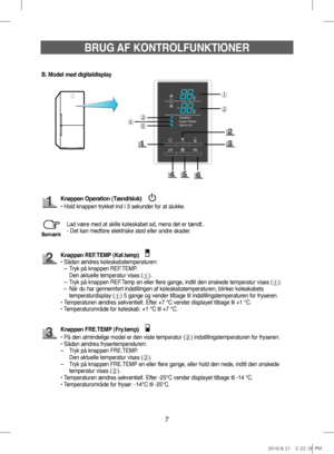 Page 277
➀
➁
➂
➄➃
BRUG AF KONTROLFUNKTIONER
B. Model med digitaldisplay
Lad være med at skille køleskabet ad, mens det er tændt..
- Det kan medføre elektriske stød eller andre skader.
Bemærk
Knappen Operation (Tænd/sluk)
• Hold knappen trykket ind i 3 sekunder for at slukke.
Knappen REF.TEMP (Køl.temp)
•   Sådan ændres køleskabstemperaturen: 
–  Tryk på knappen REF.TEMP. 
  Den aktuelle temperatur vises (
➀). 
–    Tryk på knappen REF.Temp en eller flere gange, indtil den ønskede temperatur vises (
➀).
  –...