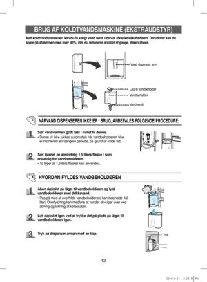 Page 3212
BRUG AF KOLDTVANDSMASKINE (EKSTRAUDSTYR)
Med koldtvandsmaskinen kan du få køligt vand nemt uden at åbne køleskabsdøren. Derudover kan du 
spare på strømmen med over 30%, idet du reducerer antallet af gange, døren åbnes.
Vand dispencer arm
Vandbeholder
NÅRVAND DISPENSEREN IKKE ER I BRUG, ANBEFALES FØLGENDE PROCEDURE:
Sæt vandventilen godt fast I hullet til denne.
•     Døren vil ikke lukkes automatisk når vandbeholderen ikke 
er monteret i en længere periode, på grund at kulde tab.
Sæt istedet en...
