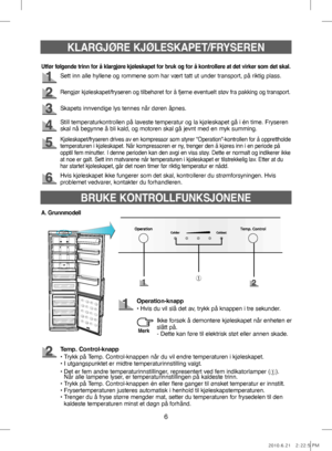 Page 66
KLARGJØRE KJØLESKAPET/FRYSEREN
Sett inn alle hyllene og rommene som har vært tatt ut under transport, på riktig plass.
Rengjør kjøleskapet/fryseren og tilbehøret for å fjerne eventuelt støv fra pakking og transport.
Skapets innvendige lys tennes når døren åpnes.
Kjøleskapet/fryseren drives av en kompressor som styrer “Operation”-kontrollen for å opprettholde
temperaturen i kjøleskapet. Når kompressoren er ny, trenger den å kjøres inn i en periode på 
opptil fem minutter. I denne perioden kan den avgi...