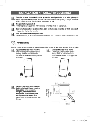 Page 255
Sørg for, at der er tilstrækkelig plads, og installer køle/fryseskabet på et solidt, plant gulv.
• Hvis apparatet ikke er i vater, kan det medføre usædvanlige lyde og forringet køleevne.
• Vent mindst en time, før du sætter apparatet i et stik.
Rengør køle/fryseskabet.
• Aftør og rengør apparatet indvendigt og udvendigt med en fugtig klud.
Sæt køle/fryseskabet i en stikkontakt, som udelukkende anvendes af dette apparatet.
• Apparatet skal jordes korrekt.
Hvis den forreste del af apparatet er en anelse...