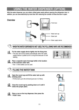 Page 1211
USING THE WATER DISPENSER (OPTION)
With the water dispenser, you can obtain chilled water easily without opening the refrigerator door. In
addition, you can save electricity by more than 30% reducing the number of times the door is open.
Push lever
Water tank cap
Water tank
Water supply device
WHEN THE WATER DISPENSER IS NOT USED, THE FOLLOWING WAYS ARE RECOMMENDED
FILLING THE WATER TANK
Overview
Fix the water supply device tightly into the fixing hole.
• The door will not be closed automatically when...