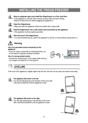 Page 5Allow an adequate space and install the fridge/freezer on a firm, level floor.
• If the appliance is not level, there may be unusual noises and poor cooling.
• Wait for at least one hour before plugging the appliance in.
Clean the fridge/freezer.
• Wipe and clean the appliance inside and outside with a damp cloth.
Plug the fridge/freezer into a wall socket used exclusively by this appliance.
• This appliance must be properly grounded.
Use of an grounded socket exclusively for the
appliance:
• If you are...