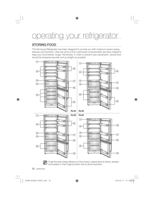 Page 2222_operating
operating your refrigerator  
STORING FOOD 
The Samsung Refrigerator has been designed to provide you with maximum space saving 
features and functions. Here are some of the customized compartments we have created to 
keep your food fresher, longer. Remember, in order to prevent odor penetration, stored food 
should be wrapped securely and as airtight as possible.
To get the best energy efﬁciency of this product, please leave all selves, drawers 
and baskets on their original position like...