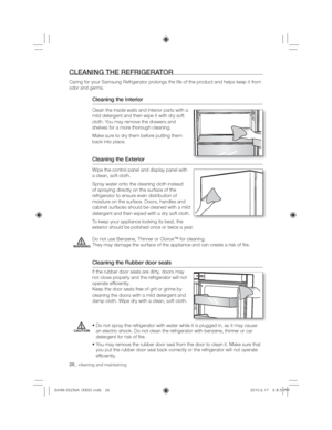 Page 2626_cleaning and maintaining
CLEANING THE REFRIGERATOR
Caring for your Samsung Refrigerator prolongs the life of the product and helps keep it from 
odor and germs.
Cleaning the Interior
Clean the inside walls and interior parts with a 
mild detergent and then wipe it with dry soft 
cloth. You may remove the drawers and 
shelves for a more thorough cleaning. 
Make sure to dry them before putting them 
back into place.
Cleaning the Exterior
:LSHWKHFRQWUROSDQHODQGGLVSOD\SDQHOZLWK
a clean, soft...