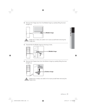 Page 13setting up_13
01 SETTING UP
Remove the Fridge door from the Middle hinge by carefully lifting the door 
straight up.
  Fridge door is heavy, be careful not to injure yourself when removing the 
Fridge door.
4Disassemble the Middle hinge by removing 2 bolts.
5Remove the Freezer door from the Bottom hinge by carefully lifting the door 
straight up.
  Freezer door is heavy, be careful not to injure yourself when removing the 
Freezer door.
CAUTION
0LGGOHKLQJH
0LGGOHKLQJH
%RWWRPKLQJH
CAUTION...