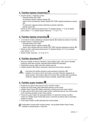 Page 11provoz_11
02 PROVOZ
2. Tlačítko teploty chladničky 
•  Chcete-li teplotu v chladničce změnit:
  –  Stiskněte tlačítko REF.TEMP.
    Je zobrazeno aktuální nastavení teploty (1).
  -  Jedním nebo vícenásobným stiskem tlačítka REF.TEMP nastavte požadovanou teplotu. 
 (1).
  -  Po dokončení nastavení teploty chladničky se teplota chladničky 
  pětkrát zobrazí (1).
  Teplota se mění v definované posloupnosti. Po dosažení teploty +7 °C se na displeji 
znovu zobrazí +1 °C. Rozsah teploty chladničky: +1° C až +7...
