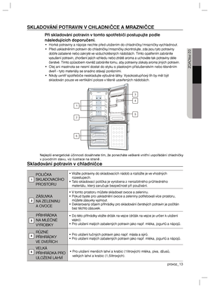 Page 13provoz_13 02 PROVOZSKLADOVÁNÍ POTRAVIN V CHLADNIČCE A MRAZNIČCEPři skladování potravin v tomto spotřebiči postupujte podle 
následujících doporučení.•  Horké potraviny a nápoje nechte před uložením do chladničky/mrazničky vychladnout.
•  Před uskladněním potravin do chladničky/mrazničky zkontrolujte, zda jsou tyto potraviny 
dobře zabalené nebo zakryté ve vzduchotěsných nádobách. Tímto opatřením zabráníte 
vysušení potravin, zhoršení jejich vzhledu nebo ztrátě aroma a uchováte tak potraviny déle...