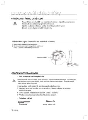 Page 1818_provozprovoz vaší chladničkyVÝMĚNA VNITŘNÍHO OSVĚTLENÍ
OTOČENÍ OTEVÍRÁNÍ DVEŘÍ-  Tyto pokyny si pečlivě přečtěte• Před otočením dveří se ujistěte, že je chladnička odpojená od zdroje energie. Z dvířek byste 
měli vyjmout obsah a příslušenství, např. přihrádky. Během demontáže a montáže dávejte 
pozor, abyste dvířka neupustili.1. Manipulujte s díly opatrně, abyste nepoškrábali povrch.
2. Všechny šrouby si položte k odpovídajícím částem, abyste je omylem 
nepoužili špatně.
3. Dvířka položte na bezpečný...