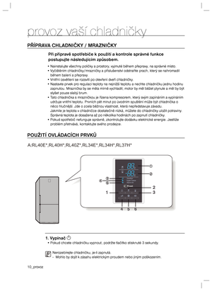 Page 1010_provozprovoz vaší chladničkyPŘÍPRAVA CHLADNIČKY / MRAZNIČKYPři přípravě spotřebiče k použití a kontrole správné funkce 
postupujte následujícím způsobem.• Nainstalujte všechny poličky a prostory, vyjmuté během přepravy, na správné místo.
• Vyčištěním chladničky/mrazničky a příslušenství odstraňte prach, který se nahromadil 
během balení a přepravy.
• Vnitřní osvětlení se rozsvítí po otevření dveří chladničky.
• Nastavte prvek pro regulaci teploty na nejnižší teplotu a nechte chladničku jednu hodinu...