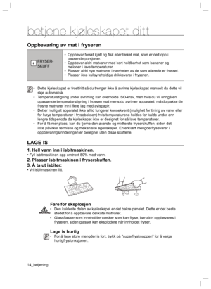 Page 1414_betjening
betjene kjoleskapet ditt
Oppbevaring av mat i fryseren
FRYSER-
SKUFF
•  Oppbevar ferskt kjøtt og ﬁ sk eller tørket mat, som er delt opp i 
passende porsjoner.
•  Oppbevar aldri matvarer med kort holdbarhet som bananer og 
meloner i lave temperaturer.
•  Plasser aldri nye matvarer i nærheten av de som allerede er frosset.
•  Plasser ikke kullsyreholdige drikkevarer i fryseren.
•  Dette kjøleskapet er frostfritt så du trenger ikke å avrime kjøleskapet manuelt da dette vil 
skje automatisk.
•...